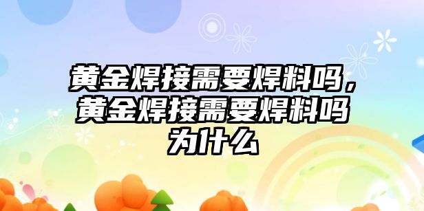 黃金焊接需要焊料嗎，黃金焊接需要焊料嗎為什么