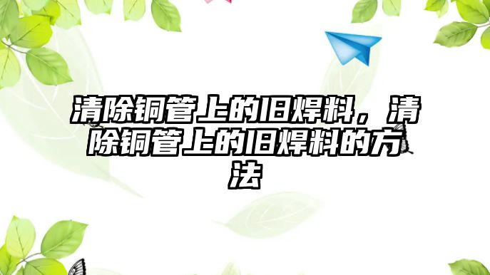 清除銅管上的舊焊料，清除銅管上的舊焊料的方法