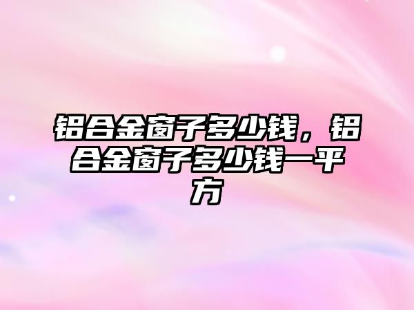 鋁合金窗子多少錢，鋁合金窗子多少錢一平方