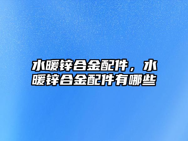 水暖鋅合金配件，水暖鋅合金配件有哪些