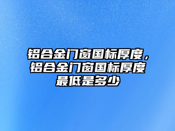 鋁合金門窗國標厚度，鋁合金門窗國標厚度最低是多少