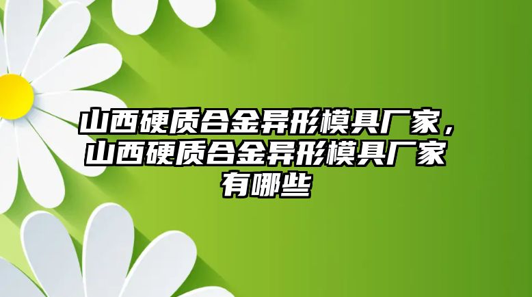 山西硬質(zhì)合金異形模具廠家，山西硬質(zhì)合金異形模具廠家有哪些