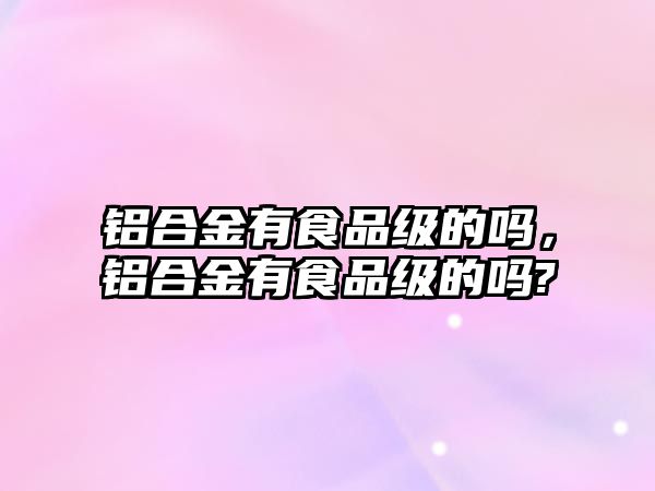 鋁合金有食品級的嗎，鋁合金有食品級的嗎?