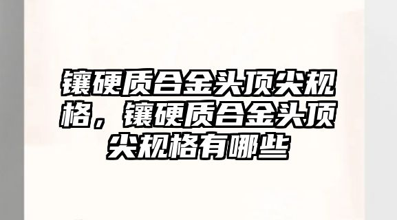 鑲硬質(zhì)合金頭頂尖規(guī)格，鑲硬質(zhì)合金頭頂尖規(guī)格有哪些