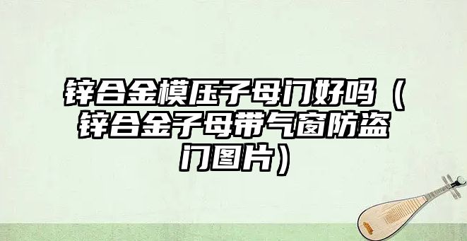 鋅合金模壓子母門好嗎（鋅合金子母帶氣窗防盜門圖片）