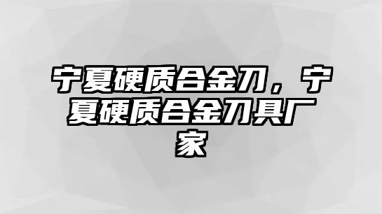 寧夏硬質(zhì)合金刀，寧夏硬質(zhì)合金刀具廠家