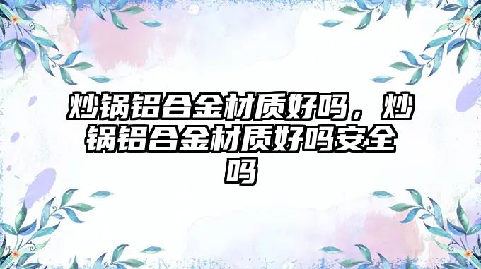 炒鍋鋁合金材質(zhì)好嗎，炒鍋鋁合金材質(zhì)好嗎安全嗎