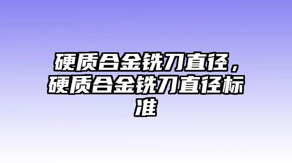 硬質(zhì)合金銑刀直徑，硬質(zhì)合金銑刀直徑標(biāo)準(zhǔn)