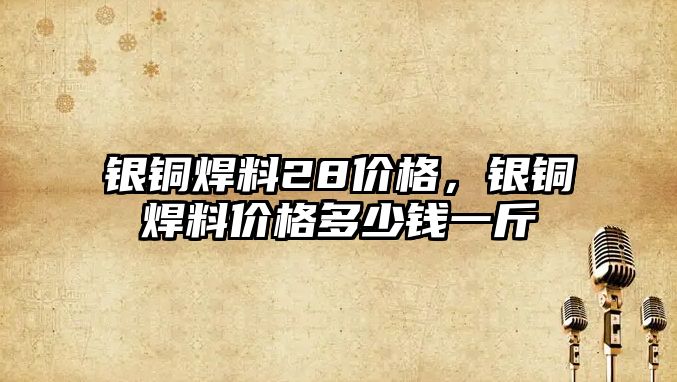 銀銅焊料28價格，銀銅焊料價格多少錢一斤