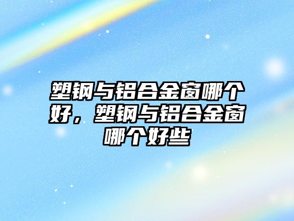 塑鋼與鋁合金窗哪個好，塑鋼與鋁合金窗哪個好些