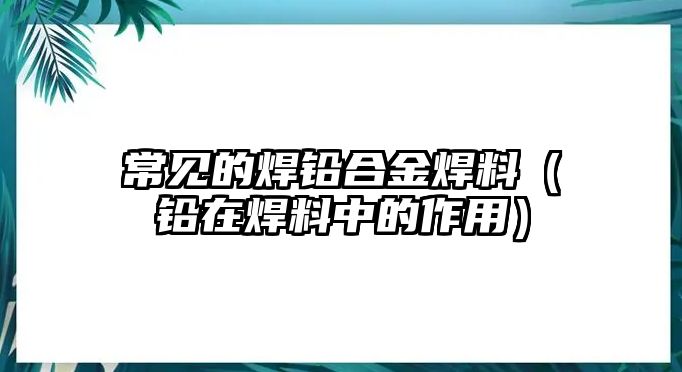 常見的焊鉛合金焊料（鉛在焊料中的作用）