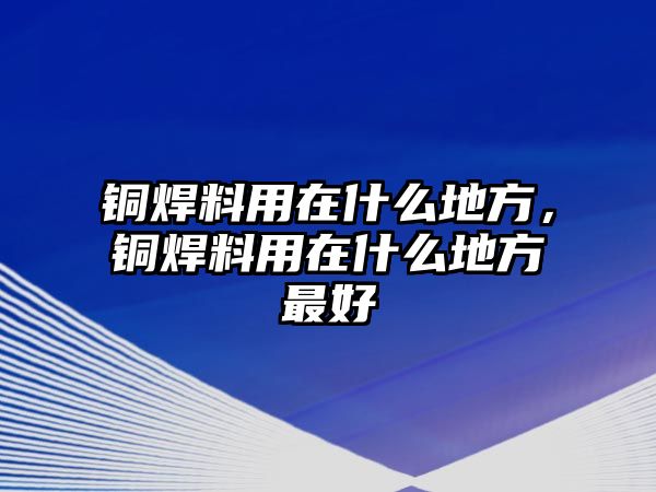 銅焊料用在什么地方，銅焊料用在什么地方最好