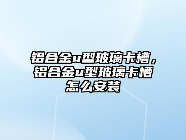 鋁合金u型玻璃卡槽，鋁合金u型玻璃卡槽怎么安裝