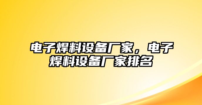 電子焊料設備廠家，電子焊料設備廠家排名