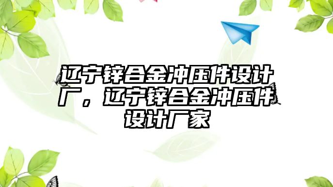 遼寧鋅合金沖壓件設(shè)計(jì)廠，遼寧鋅合金沖壓件設(shè)計(jì)廠家