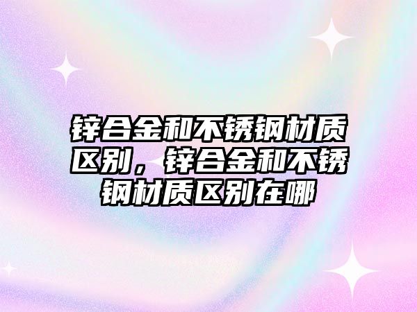 鋅合金和不銹鋼材質(zhì)區(qū)別，鋅合金和不銹鋼材質(zhì)區(qū)別在哪