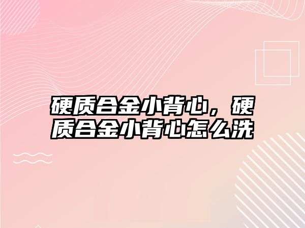 硬質(zhì)合金小背心，硬質(zhì)合金小背心怎么洗