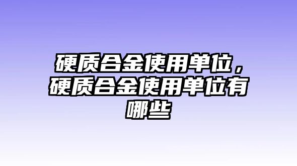 硬質(zhì)合金使用單位，硬質(zhì)合金使用單位有哪些