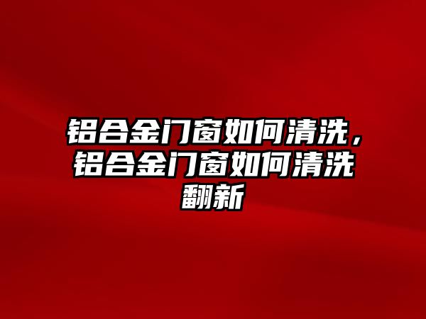 鋁合金門窗如何清洗，鋁合金門窗如何清洗翻新