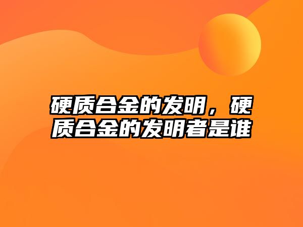 硬質(zhì)合金的發(fā)明，硬質(zhì)合金的發(fā)明者是誰