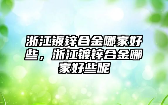 浙江鍍鋅合金哪家好些，浙江鍍鋅合金哪家好些呢