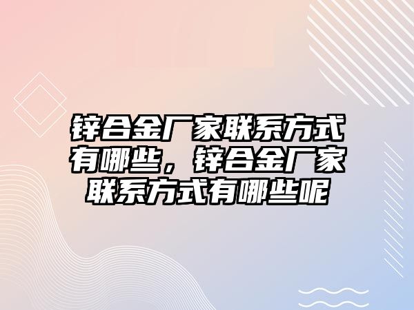 鋅合金廠家聯(lián)系方式有哪些，鋅合金廠家聯(lián)系方式有哪些呢