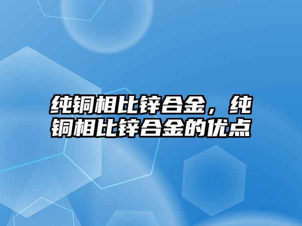 純銅相比鋅合金，純銅相比鋅合金的優(yōu)點