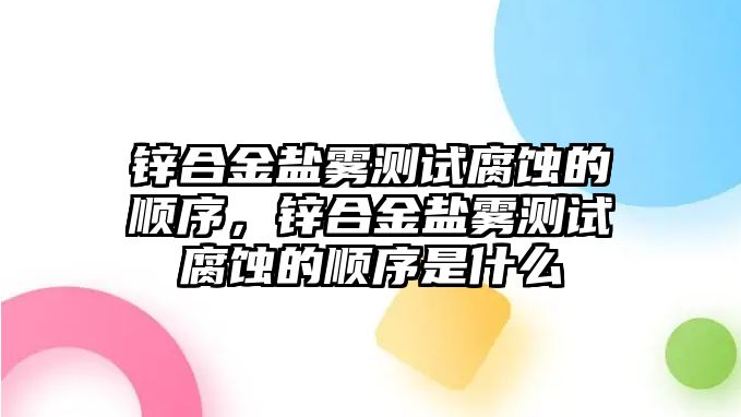 鋅合金鹽霧測試腐蝕的順序，鋅合金鹽霧測試腐蝕的順序是什么