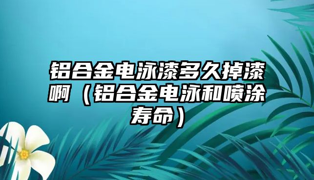 鋁合金電泳漆多久掉漆啊（鋁合金電泳和噴涂壽命）