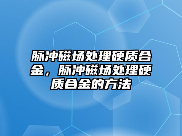 脈沖磁場處理硬質(zhì)合金，脈沖磁場處理硬質(zhì)合金的方法