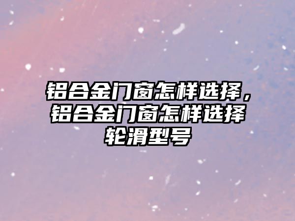 鋁合金門窗怎樣選擇，鋁合金門窗怎樣選擇輪滑型號