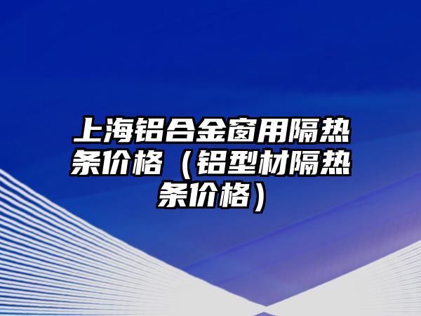 上海鋁合金窗用隔熱條價格（鋁型材隔熱條價格）