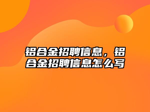 鋁合金招聘信息，鋁合金招聘信息怎么寫