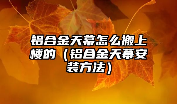 鋁合金天幕怎么搬上樓的（鋁合金天幕安裝方法）