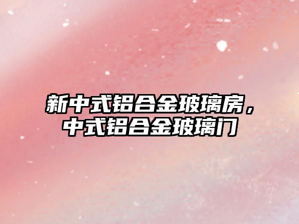 新中式鋁合金玻璃房，中式鋁合金玻璃門