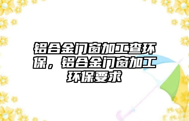 鋁合金門窗加工查環(huán)保，鋁合金門窗加工環(huán)保要求