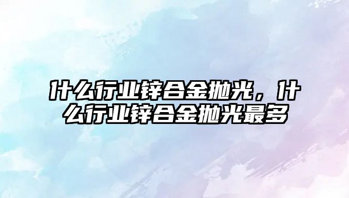 什么行業(yè)鋅合金拋光，什么行業(yè)鋅合金拋光最多