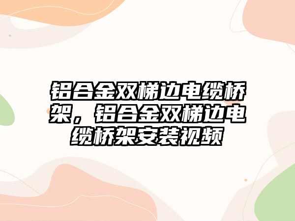 鋁合金雙梯邊電纜橋架，鋁合金雙梯邊電纜橋架安裝視頻