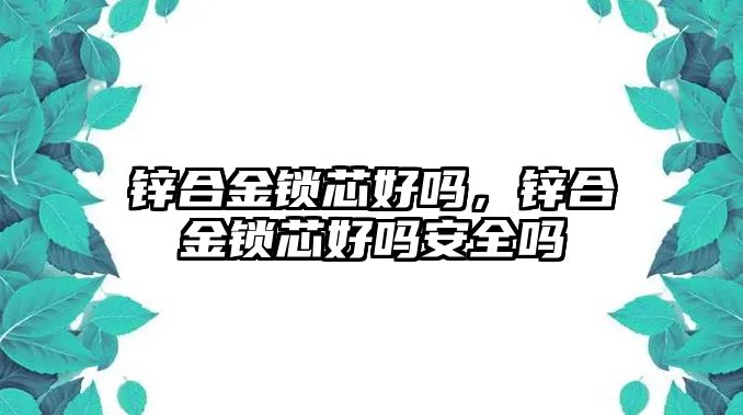 鋅合金鎖芯好嗎，鋅合金鎖芯好嗎安全嗎