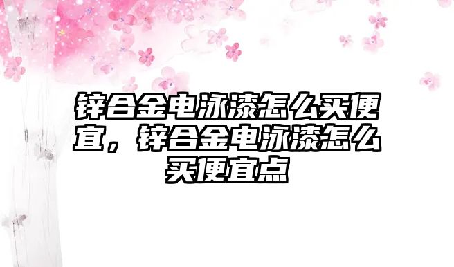 鋅合金電泳漆怎么買便宜，鋅合金電泳漆怎么買便宜點(diǎn)