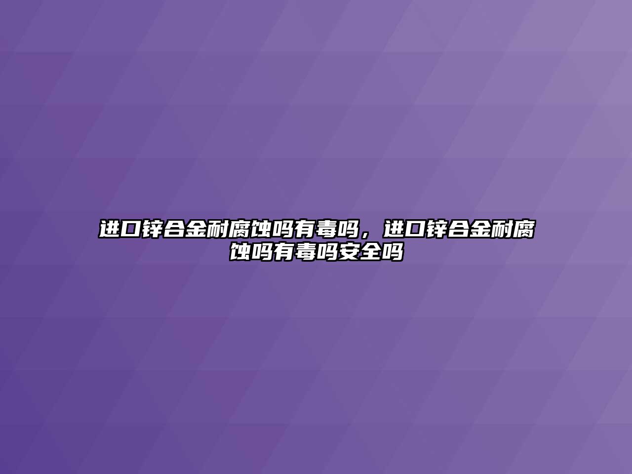 進口鋅合金耐腐蝕嗎有毒嗎，進口鋅合金耐腐蝕嗎有毒嗎安全嗎