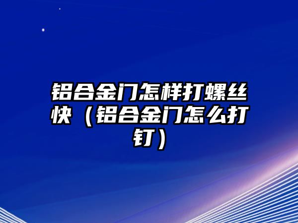 鋁合金門怎樣打螺絲快（鋁合金門怎么打釘）