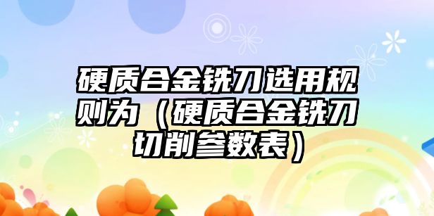 硬質(zhì)合金銑刀選用規(guī)則為（硬質(zhì)合金銑刀切削參數(shù)表）