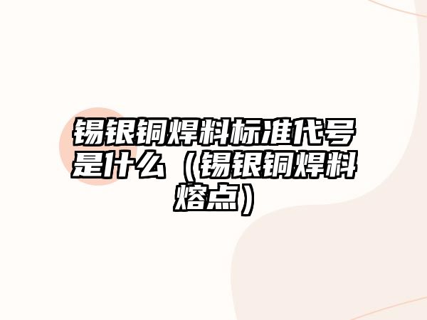 錫銀銅焊料標(biāo)準(zhǔn)代號是什么（錫銀銅焊料熔點）