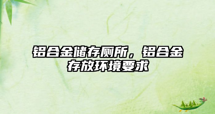 鋁合金儲存廁所，鋁合金存放環(huán)境要求