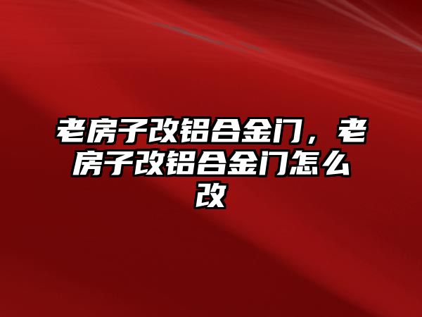 老房子改鋁合金門，老房子改鋁合金門怎么改