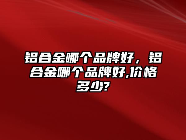 鋁合金哪個品牌好，鋁合金哪個品牌好,價(jià)格多少?