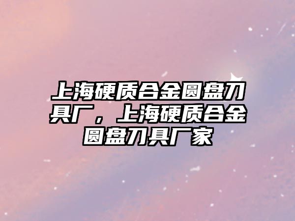 上海硬質合金圓盤刀具廠，上海硬質合金圓盤刀具廠家