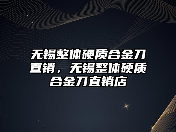 無錫整體硬質(zhì)合金刀直銷，無錫整體硬質(zhì)合金刀直銷店