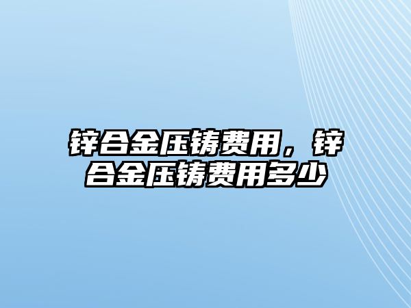 鋅合金壓鑄費用，鋅合金壓鑄費用多少